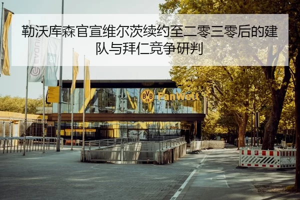 勒沃库森官宣维尔茨续约至二零三零后的建队与拜仁竞争研判