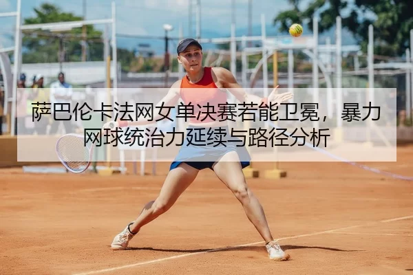 萨巴伦卡法网女单决赛若能卫冕，暴力网球统治力延续与路径分析