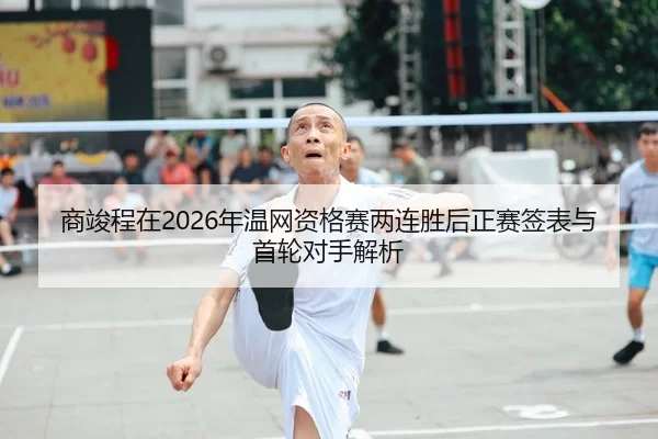 商竣程在2026年温网资格赛两连胜后正赛签表与首轮对手解析
