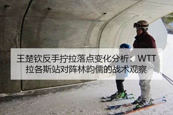 王楚钦反手拧拉落点变化分析：WTT拉各斯站对阵林昀儒的战术观察