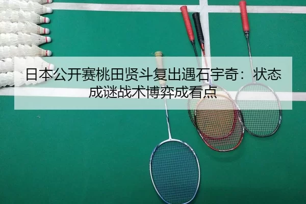 日本公开赛桃田贤斗复出遇石宇奇：状态成谜战术博弈成看点